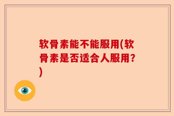 软骨素能不能服用(软骨素是否适合人服用？)