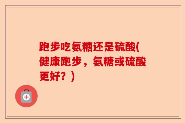 跑步吃氨糖还是硫酸(健康跑步，氨糖或硫酸更好？)