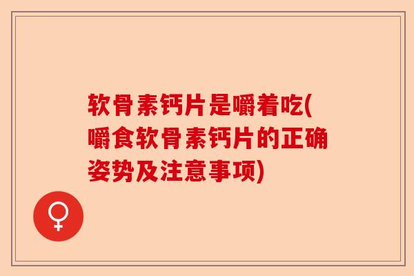 软骨素钙片是嚼着吃(嚼食软骨素钙片的正确姿势及注意事项)