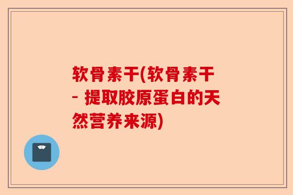 软骨素干(软骨素干 - 提取胶原蛋白的天然营养来源)