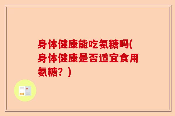 身体健康能吃氨糖吗(身体健康是否适宜食用氨糖？)
