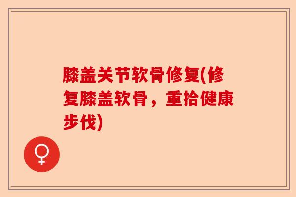 膝盖关节软骨修复(修复膝盖软骨，重拾健康步伐)