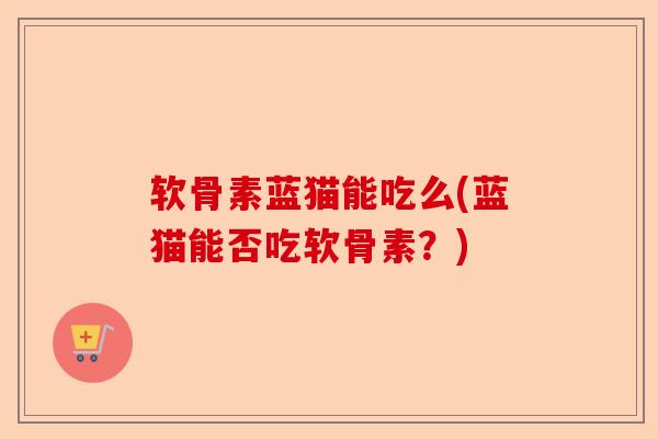 软骨素蓝猫能吃么(蓝猫能否吃软骨素？)