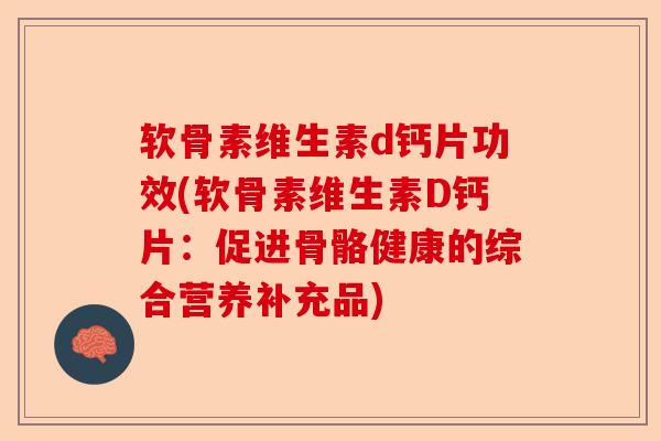 软骨素维生素d钙片功效(软骨素维生素D钙片：促进骨骼健康的综合营养补充品)