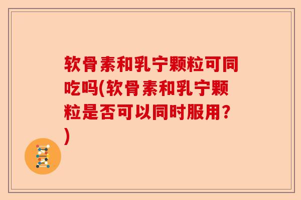 软骨素和乳宁颗粒可同吃吗(软骨素和乳宁颗粒是否可以同时服用？)