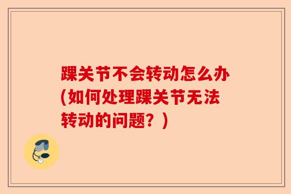 踝关节不会转动怎么办(如何处理踝关节无法转动的问题？)