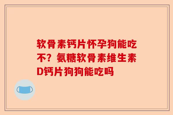 软骨素钙片怀孕狗能吃不？氨糖软骨素维生素D钙片狗狗能吃吗
