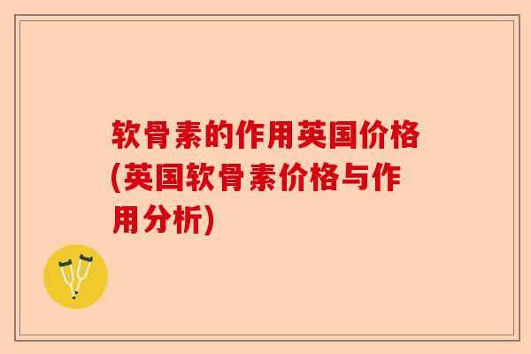 软骨素的作用英国价格(英国软骨素价格与作用分析)