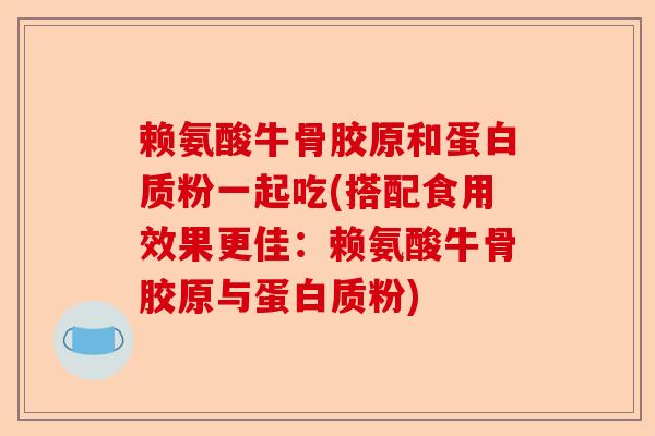 赖氨酸牛骨胶原和蛋白质粉一起吃(搭配食用效果更佳：赖氨酸牛骨胶原与蛋白质粉)