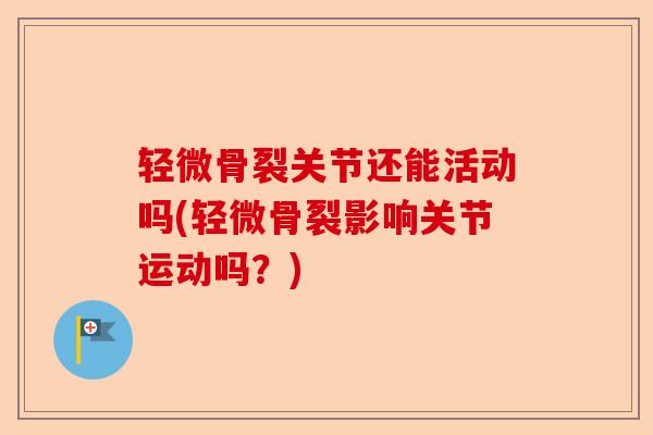 轻微骨裂关节还能活动吗(轻微骨裂影响关节运动吗？)