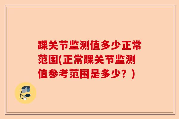 踝关节监测值多少正常范围(正常踝关节监测值参考范围是多少？)