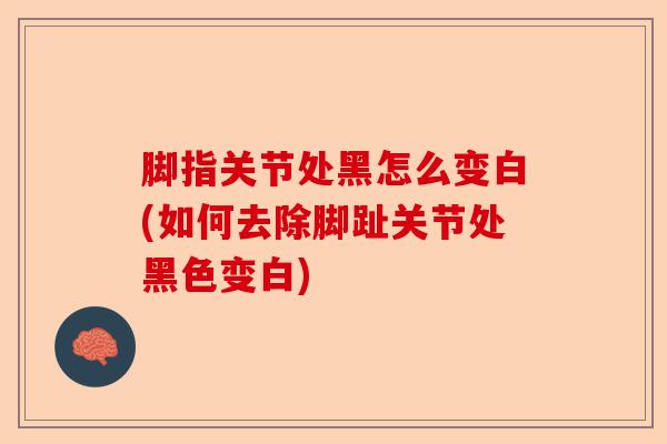 脚指关节处黑怎么变白(如何去除脚趾关节处黑色变白)