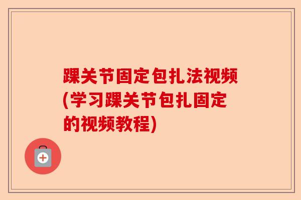 踝关节固定包扎法视频(学习踝关节包扎固定的视频教程)