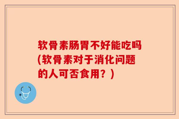 软骨素肠胃不好能吃吗(软骨素对于消化问题的人可否食用？)