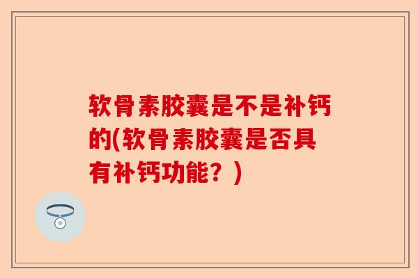 软骨素胶囊是不是补钙的(软骨素胶囊是否具有补钙功能？)