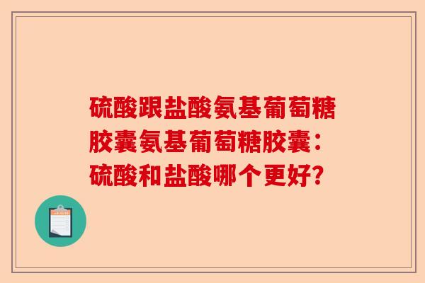 硫酸跟盐酸氨基葡萄糖胶囊氨基葡萄糖胶囊：硫酸和盐酸哪个更好？