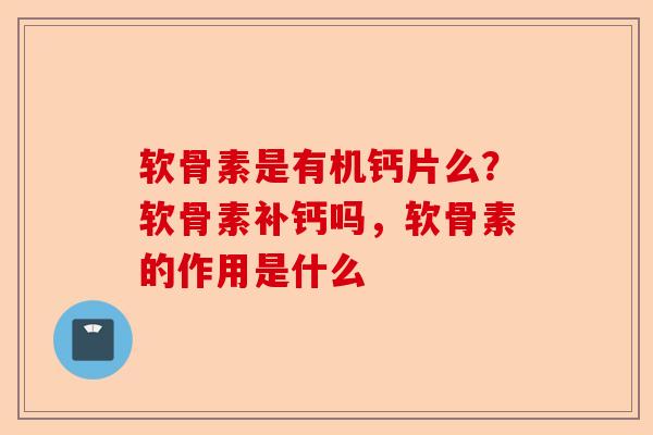 软骨素是有机钙片么？软骨素补钙吗，软骨素的作用是什么