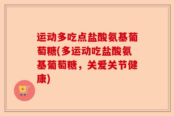 运动多吃点盐酸氨基葡萄糖(多运动吃盐酸氨基葡萄糖，关爱关节健康)