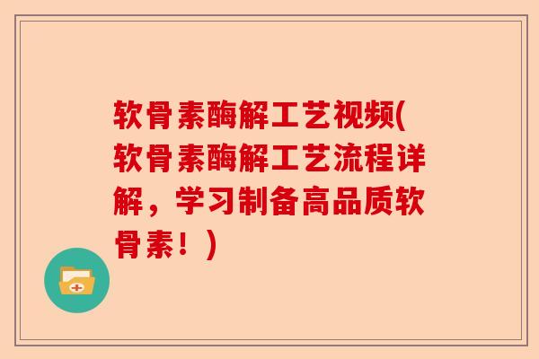 软骨素酶解工艺视频(软骨素酶解工艺流程详解，学习制备高品质软骨素！)