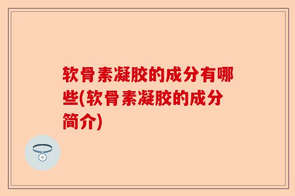 软骨素凝胶的成分有哪些(软骨素凝胶的成分简介)
