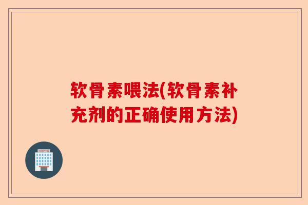 软骨素喂法(软骨素补充剂的正确使用方法)