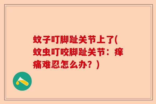 蚊子叮脚趾关节上了(蚊虫叮咬脚趾关节：痒痛难忍怎么办？)
