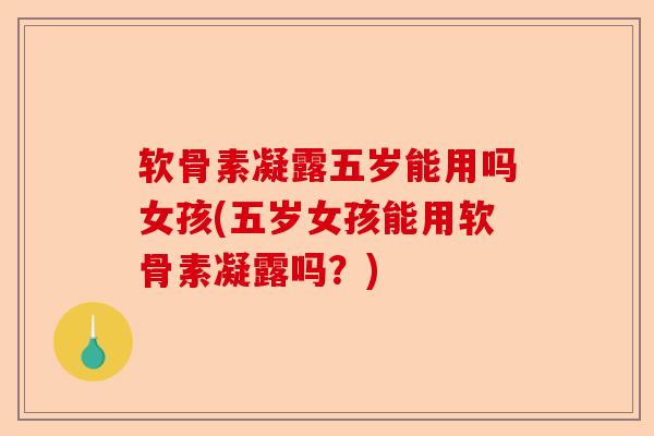 软骨素凝露五岁能用吗女孩(五岁女孩能用软骨素凝露吗？)
