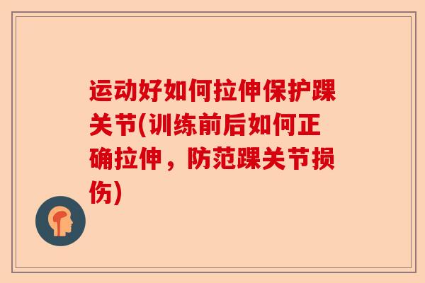 运动好如何拉伸保护踝关节(训练前后如何正确拉伸，防范踝关节损伤)