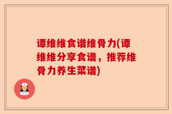 谭维维食谱维骨力(谭维维分享食谱，推荐维骨力养生菜谱)