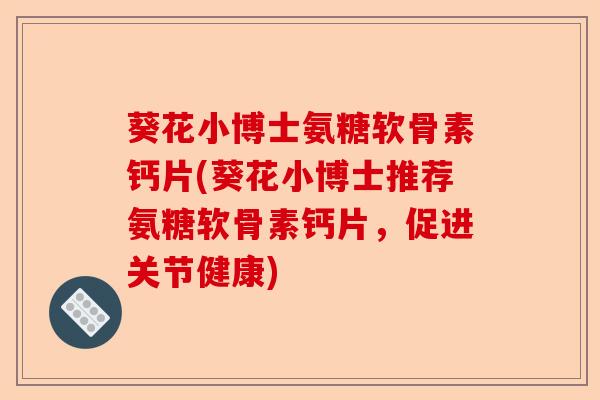 葵花小博士氨糖软骨素钙片(葵花小博士推荐氨糖软骨素钙片，促进关节健康)
