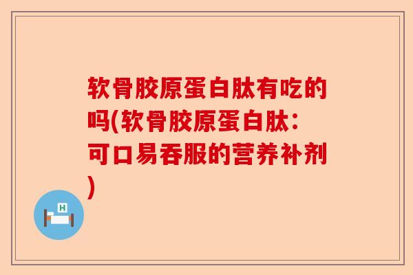 软骨胶原蛋白肽有吃的吗(软骨胶原蛋白肽：可口易吞服的营养补剂)