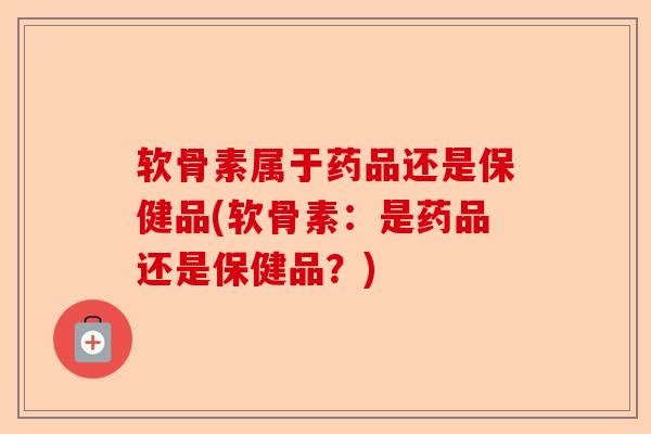 软骨素属于药品还是保健品(软骨素：是药品还是保健品？)