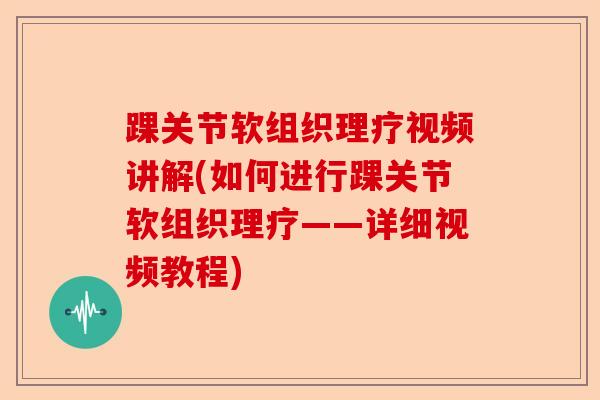 踝关节软组织理疗视频讲解(如何进行踝关节软组织理疗——详细视频教程)