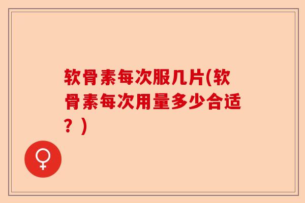 软骨素每次服几片(软骨素每次用量多少合适？)