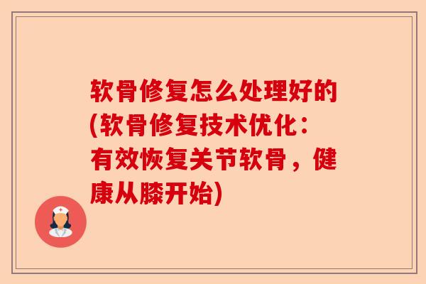 软骨修复怎么处理好的(软骨修复技术优化：有效恢复关节软骨，健康从膝开始)