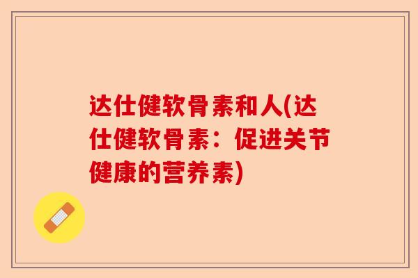 达仕健软骨素和人(达仕健软骨素：促进关节健康的营养素)