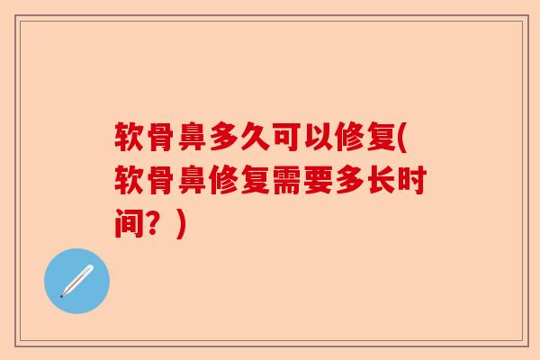 软骨鼻多久可以修复(软骨鼻修复需要多长时间？)