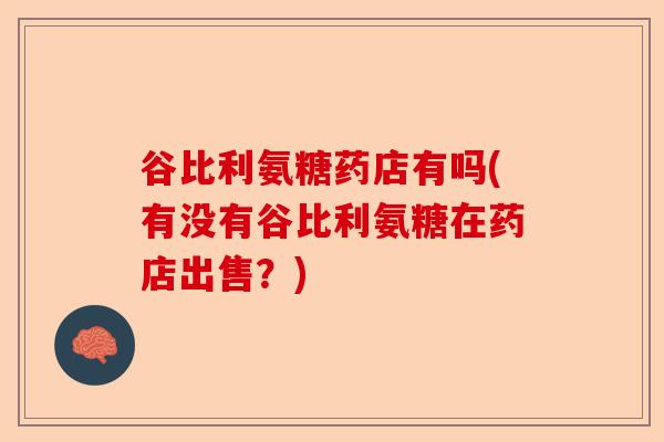 谷比利氨糖药店有吗(有没有谷比利氨糖在药店出售？)