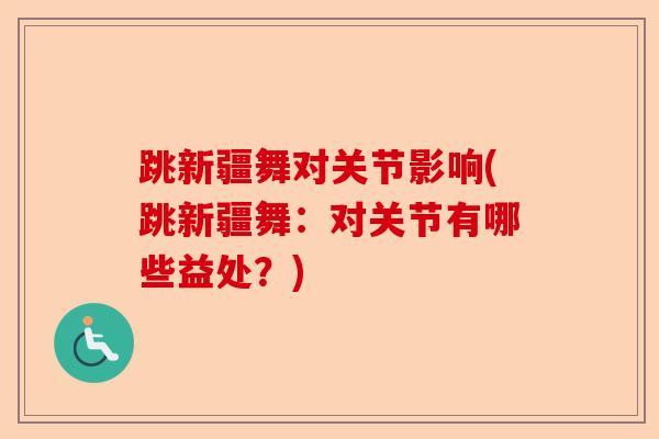 跳新疆舞对关节影响(跳新疆舞：对关节有哪些益处？)