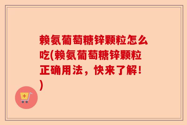 赖氨葡萄糖锌颗粒怎么吃(赖氨葡萄糖锌颗粒正确用法，快来了解！)