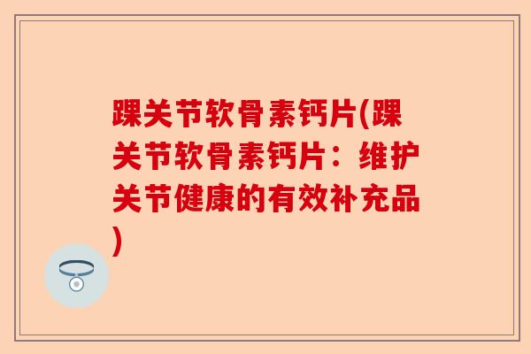 踝关节软骨素钙片(踝关节软骨素钙片：维护关节健康的有效补充品)