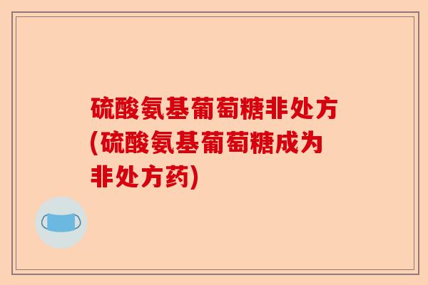 硫酸氨基葡萄糖非处方(硫酸氨基葡萄糖成为非处方药)