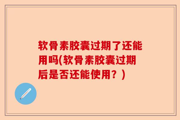软骨素胶囊过期了还能用吗(软骨素胶囊过期后是否还能使用？)