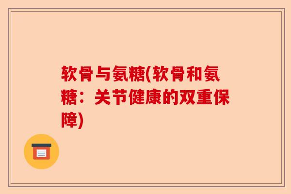软骨与氨糖(软骨和氨糖：关节健康的双重保障)