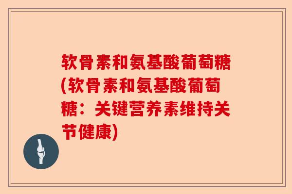 软骨素和氨基酸葡萄糖(软骨素和氨基酸葡萄糖：关键营养素维持关节健康)