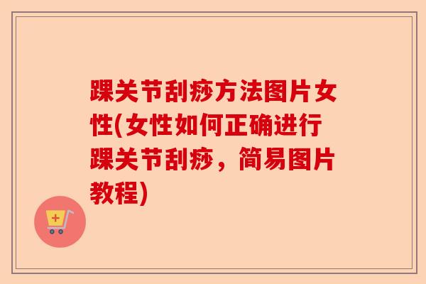 踝关节刮痧方法图片女性(女性如何正确进行踝关节刮痧，简易图片教程)