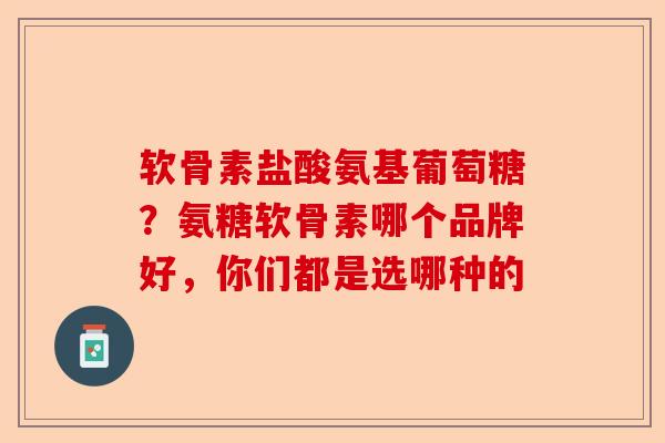 软骨素盐酸氨基葡萄糖？氨糖软骨素哪个品牌好，你们都是选哪种的