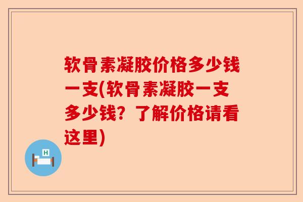 软骨素凝胶价格多少钱一支(软骨素凝胶一支多少钱？了解价格请看这里)