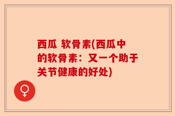 西瓜 软骨素(西瓜中的软骨素：又一个助于关节健康的好处)