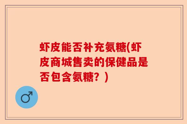 虾皮能否补充氨糖(虾皮商城售卖的保健品是否包含氨糖？)